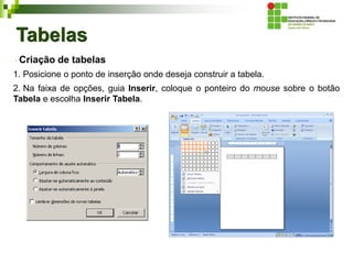 Tabelas
Criação de tabelas
1. Posicione o ponto de inserção onde deseja construir a tabela.
2. Na faixa de opções, guia Inserir, coloque o ponteiro do mouse sobre o botão
Tabela e escolha Inserir Tabela.
 