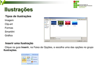 Ilustrações
Tipos de ilustrações
Imagem
Clip-art
Formas
SmartArt
Gráfico
Inserir uma ilustração
Clique na guia Inserir, na Faixa de Opções, e escolha uma das opções no grupo
Ilustrações.
 