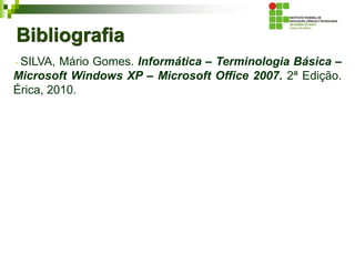 Bibliografia
SILVA, Mário Gomes. Informática – Terminologia Básica –
Microsoft Windows XP – Microsoft Office 2007. 2ª Edição.
Érica, 2010.
 