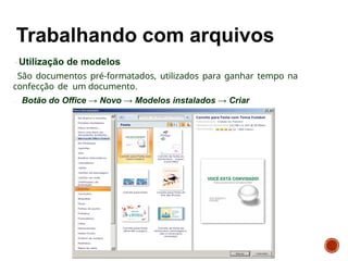 Utilização de modelos
São documentos pré-formatados, utilizados para ganhar tempo na
confecção de um documento.
Botão do Office → Novo → Modelos instalados → Criar
 
