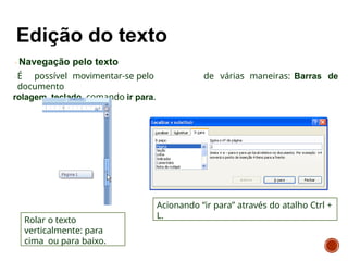 Navegação pelo texto
É possível movimentar-se pelo
documento
rolagem, teclado, comando ir para.
de várias maneiras: Barras de
Acionando “ir para” através do atalho Ctrl +
L.
Rolar o texto
verticalmente: para
cima ou para baixo.
 