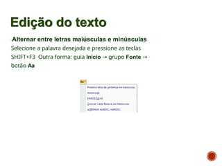 Edição do texto
Alternar entre letras maiúsculas e minúsculas
Selecione a palavra desejada e pressione as teclas
SHIFT+F3 Outra forma: guia Início → grupo Fonte →
botão Aa
 
