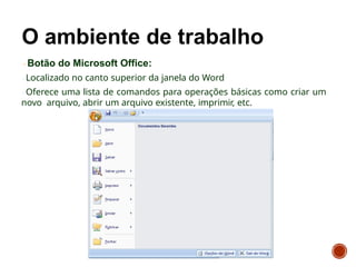 Botão do Microsoft Office:
Localizado no canto superior da janela do Word
Oferece uma lista de comandos para operações básicas como criar um
novo arquivo, abrir um arquivo existente, imprimir, etc.
 