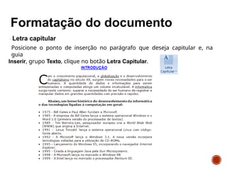 Letra capitular
Posicione o ponto de inserção no parágrafo que deseja capitular e, na
guia
Inserir, grupo Texto, clique no botão Letra Capitular.
 