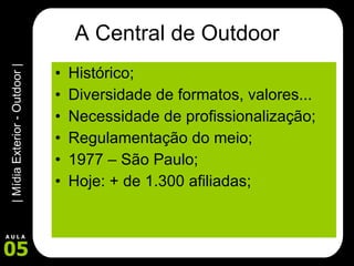 A Central de Outdoor Histórico; Diversidade de formatos, valores... Necessidade de profissionalização; Regulamentação do meio; 1977 – São Paulo; Hoje: + de 1.300 afiliadas; 