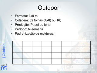 Outdoor Formato: 3x9 m; Colagem: 32 folhas (4x8) ou 16; Produção: Papel ou lona; Período: bi-semana Padronização de molduras; 