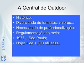 A Central de Outdoor Histórico; Diversidade de formatos, valores... Necessidade de profissionalização; Regulamentação do meio; 1977 – São Paulo; Hoje: + de 1.300 afiliadas; 