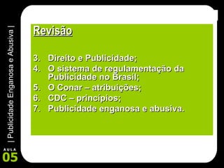 Revisão Direito e Publicidade; O sistema de regulamentação da Publicidade no Brasil; O Conar – atribuições; CDC – princípios; Publicidade enganosa e abusiva. 