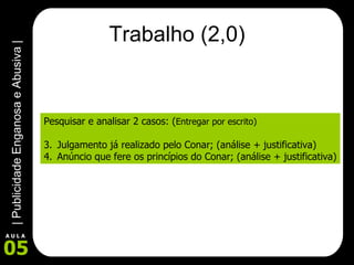 Trabalho (2,0) Pesquisar e analisar 2 casos: ( Entregar por escrito ) Julgamento já realizado pelo Conar; (análise + justificativa) Anúncio que fere os princípios do Conar; (análise + justificativa) 