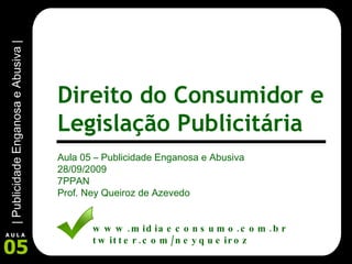 Aula 05 – Publicidade Enganosa e Abusiva 28/09/2009 7PPAN Prof. Ney Queiroz de Azevedo www.midiaeconsumo.com.br twitter.com/neyqueiroz Direito do Consumidor e Legislação Publicitária 