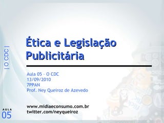 Aula 05 – O CDC 13/09/2010 7PPAN Prof. Ney Queiroz de Azevedo www.midiaeconsumo.com.br twitter.com/neyqueiroz Ética e Legislação Publicitária 