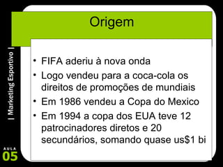 Origem FIFA aderiu à nova onda Logo vendeu para a coca-cola os direitos de promoções de mundiais Em 1986 vendeu a Copa do Mexico Em 1994 a copa dos EUA teve 12 patrocinadores diretos e 20 secundários, somando quase us$1 bi 