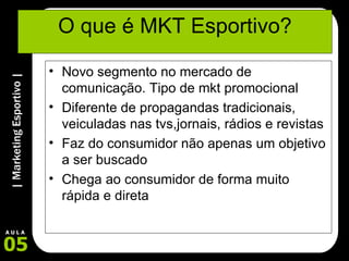 O que é MKT Esportivo? Novo segmento no mercado de comunicação. Tipo de mkt promocional Diferente de propagandas tradicionais, veiculadas nas tvs,jornais, rádios e revistas Faz do consumidor não apenas um objetivo a ser buscado Chega ao consumidor de forma muito rápida e direta 