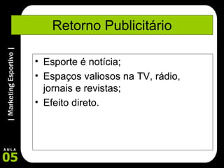 Retorno Publicitário Esporte é notícia; Espaços valiosos na TV, rádio, jornais e revistas; Efeito direto. 