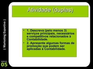 Atividade (duplas) 1. Descreva (pelo menos 3) serviços principais, necessários e competitivos relacionados à Contabilidade. 2. Apresente algumas formas de promoção que podem ser aplicadas à Contabilidade. 