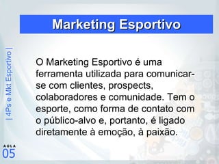 Marketing Esportivo O Marketing Esportivo é uma ferramenta utilizada para comunicar-se com clientes, prospects, colaboradores e comunidade. Tem o esporte, como forma de contato com o público-alvo e, portanto, é ligado diretamente à emoção, à paixão.   