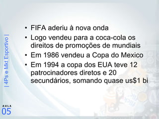 FIFA aderiu à nova onda Logo vendeu para a coca-cola os direitos de promoções de mundiais Em 1986 vendeu a Copa do Mexico Em 1994 a copa dos EUA teve 12 patrocinadores diretos e 20 secundários, somando quase us$1 bi 