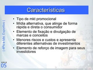 Características  Tipo de mkt promocional Mídia alternativa, que atinge de forma rápida e direta o consumidor Elemento de fixação e divulgação de marcas e conceitos Menores riscos e custos e apresenta diferentes alternativas de investimentos Elemento de reforço de imagem para seus investidores 