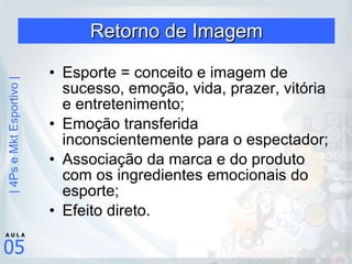 Retorno de Imagem Esporte = conceito e imagem de sucesso, emoção, vida, prazer, vitória e entretenimento; Emoção transferida inconscientemente para o espectador; Associação da marca e do produto com os ingredientes emocionais do esporte; Efeito direto. 