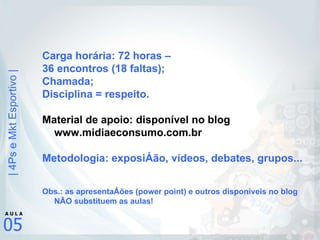 Carga horária: 72 horas –  36 encontros (18 faltas); Chamada; Disciplina = respeito. Material de apoio: disponível no blog www.midiaeconsumo.com.br Metodologia: exposição, vídeos, debates, grupos... Obs.: as apresentações (power point) e outros disponíveis no blog NÃO substituem as aulas! 