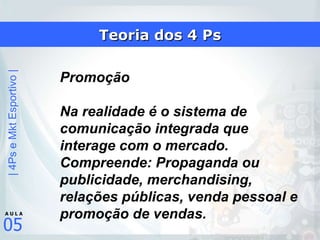 Teoria dos 4 Ps Promoção  Na realidade é o sistema de comunicação integrada que interage com o mercado. Compreende: Propaganda ou publicidade, merchandising, relações públicas, venda pessoal e promoção de vendas.  