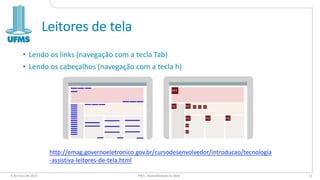 Leitores de tela
6 de maio de 2022 PW1 - Acessibilidade na Web 11
http://emag.governoeletronico.gov.br/cursodesenvolvedor/introducao/tecnologia
-assistiva-leitores-de-tela.html
• Lendo os links (navegação com a tecla Tab)
• Lendo os cabeçalhos (navegação com a tecla h)
 