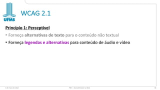 WCAG 2.1
Princípio 1: Perceptível
• Forneça alternativas de texto para o conteúdo não textual
• Forneça legendas e alternativas para conteúdo de áudio e vídeo
6 de maio de 2022 PW1 - Acessibilidade na Web 44
 