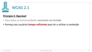 WCAG 2.1
Princípio 2: Operável
• Faça todas as funcionalidades acessíveis via teclado
• Forneça aos usuários tempo suficiente para ler e utilizar o conteúdo
6 de maio de 2022 PW1 - Acessibilidade na Web 59
 