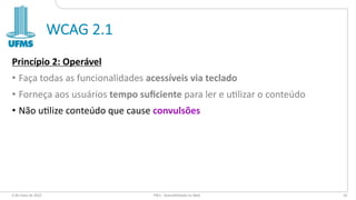 WCAG 2.1
Princípio 2: Operável
• Faça todas as funcionalidades acessíveis via teclado
• Forneça aos usuários tempo suﬁciente para ler e u3lizar o conteúdo
• Não u3lize conteúdo que cause convulsões
6 de maio de 2022 PW1 - Acessibilidade na Web 61
 