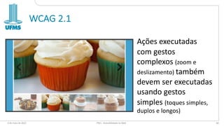 WCAG 2.1
Ações executadas
com gestos
complexos (zoom e
deslizamento) também
devem ser executadas
usando gestos
simples (toques simples,
duplos e longos)
6 de maio de 2022 PW1 - Acessibilidade na Web 68
 