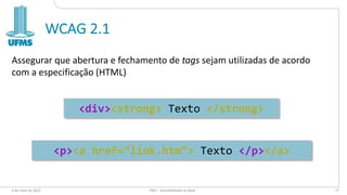 WCAG 2.1
Assegurar que abertura e fechamento de tags sejam utilizadas de acordo
com a especificação (HTML)
6 de maio de 2022 PW1 - Acessibilidade na Web 77
<div><strong> Texto </strong>
<p><a href=“link.htm”> Texto </p></a>
 
