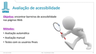 Avaliação de acessibilidade
Obje%vo: encontrar barreiras de acessibilidade
nas páginas Web
Métodos:
• Avaliação automá8ca
• Avaliação manual
• Testes com os usuários ﬁnais
6 de maio de 2022 PW1 - Acessibilidade na Web 79
 