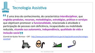 Tecnologia Assis-va
É uma área do conhecimento, de característica interdisciplinar, que
engloba produtos, recursos, metodologias, estratégias, práticas e serviços
que objetivam promover a funcionalidade, relacionada à atividade e
participação de pessoas com deficiência, incapacidades ou mobilidade
reduzida, visando sua autonomia, independência, qualidade de vida e
inclusão social
(Comitê de Ajudas Técnicas – CAT - http://www.pessoacomdeficiencia.gov.br/app/publicacoes/tecnologia-
assistiva)
6 de maio de 2022 PW1 - Acessibilidade na Web 8
“
“
 