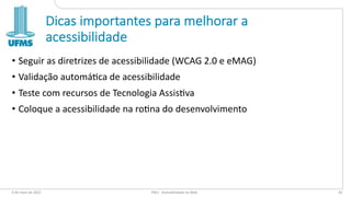 Dicas importantes para melhorar a
acessibilidade
• Seguir as diretrizes de acessibilidade (WCAG 2.0 e eMAG)
• Validação automá@ca de acessibilidade
• Teste com recursos de Tecnologia Assis@va
• Coloque a acessibilidade na ro@na do desenvolvimento
6 de maio de 2022 PW1 - Acessibilidade na Web 81
 