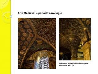 Arte Medieval – período carolíngio




                               Interior da Capela de Aix-la-Chapelle.
                               Alemanha, séc. VIII
 