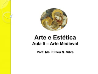 Arte e Estética
Aula 5 – Arte Medieval
  Prof. Ms. Elizeu N. Silva
 