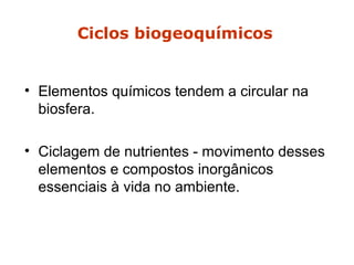 Ciclos biogeoquímicos
• Elementos químicos tendem a circular na
biosfera.
• Ciclagem de nutrientes - movimento desses
elementos e compostos inorgânicos
essenciais à vida no ambiente.
 