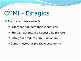 CMMI – Estágios
1 – Inicial (Performed)
  Processos sob demanda e caóticos

  “Heróis” garantem o sucesso do projeto

  Entregam produtos que funcionam

  Comum estourar prazos e orçamento
 