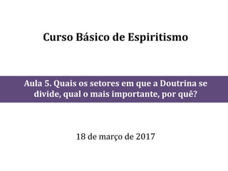 Curso Básico de Espiritismo
Aula 5. Quais os setores em que a Doutrina se
divide, qual o mais importante, por quê?
18 de março de 2017
 
