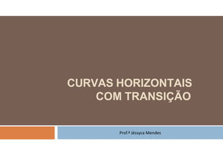 Prof.ª Jéssyca Mendes
CURVAS HORIZONTAIS
COM TRANSIÇÃO
 