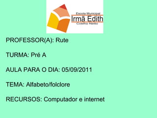 PROFESSOR(A): Rute TURMA: Pré A AULA PARA O DIA: 05/09/2011 TEMA: Alfabeto/folclore RECURSOS: Computador e internet 