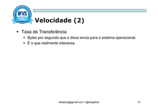 Velocidade (2)
filesberg@gmail.com / @bergsiloe 13
 Taxa de Transferência
 Bytes por segundo que o disco envia para o sistema operacional.
 É o que realmente interessa.
 