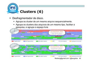 Clusters (6)
filesberg@gmail.com / @bergsiloe 40
 Desfragmentador de disco.
 Agrupa os cluster de um mesmo arquivo sequencialmente.
 Agrupa os clusters dos arquivos de um mesmo tipo, facilitar a
pesquisa, e agrupa o espaço livre
 