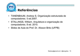 Referências
filesberg@gmail.com / @bergsiloe 74
• TANENBAUM, Andrew S. Organização estruturada de
computadores. 5 ed.2007.
• STALLINGS, William. Arquitetura e organização de
computadores. 8 ed. 2010.
• Slides de Aula do Prof. Dr. Alisson Brito (UFPB)
 