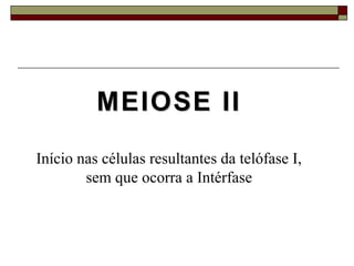 MEIOSE IIMEIOSE II
Início nas células resultantes da telófase I,
sem que ocorra a Intérfase
 