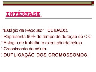 INTÉRFASE
“Estágio de Repouso” CUIDADO.
 Representa 90% do tempo de duração do C.C.
 Estágio de trabalho e execução da célula.
 Crescimento da célula.
 DUPLICAÇÃO DOS CROMOSSOMOS.
 