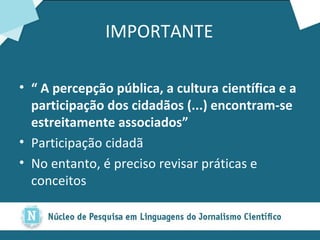 IMPORTANTE “  A percepção pública, a cultura científica e a participação dos cidadãos (...) encontram-se estreitamente associados”  Participação cidadã No entanto, é preciso revisar práticas e conceitos 