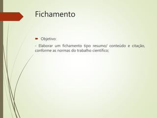 Fichamento
 Objetivo:
- Elaborar um fichamento tipo resumo/ conteúdo e citação,
conforme as normas do trabalho científico;
 