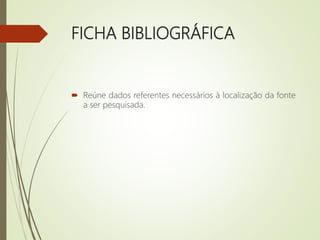 FICHA BIBLIOGRÁFICA
 Reúne dados referentes necessários à localização da fonte
a ser pesquisada.
 