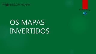OS MAPAS
INVERTIDOS
Professor Henry
 